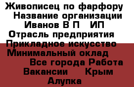 Живописец по фарфору › Название организации ­ Иванов В.П., ИП › Отрасль предприятия ­ Прикладное искусство › Минимальный оклад ­ 30 000 - Все города Работа » Вакансии   . Крым,Алупка